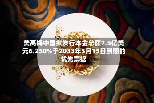 美高梅中国拟发行本金总额7.5亿美元6.250%于2033年5月15日到期的优先票据-第2张图片