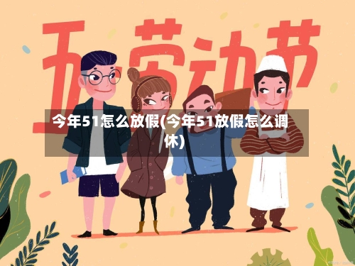 今年51怎么放假(今年51放假怎么调休)