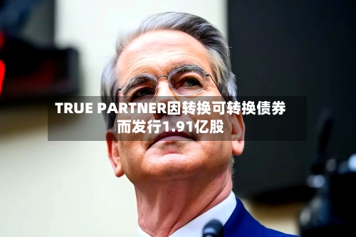 TRUE PARTNER因转换可转换债券而发行1.91亿股