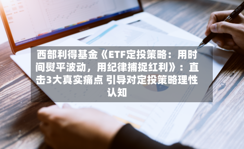 西部利得基金《ETF定投策略：用时间熨平波动，用纪律捕捉红利》：直击3大真实痛点 引导对定投策略理性认知-第3张图片
