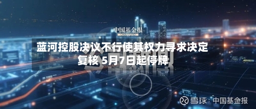 蓝河控股决议不行使其权力寻求决定复核 5月7日起停牌