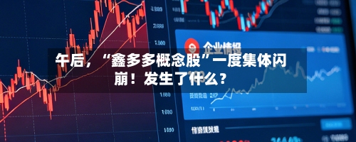 午后，“鑫多多概念股”一度集体闪崩！发生了什么？