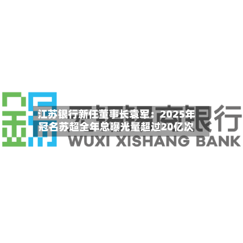 江苏银行新任董事长袁军：2025年冠名苏超全年总曝光量超过20亿次-第3张图片