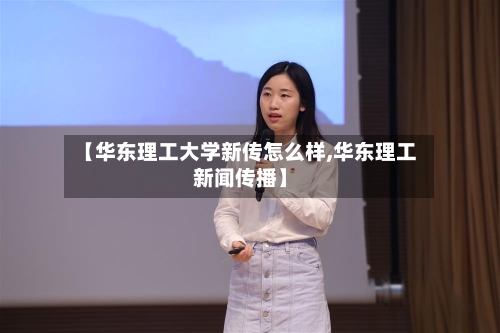 【华东理工大学新传怎么样,华东理工新闻传播】