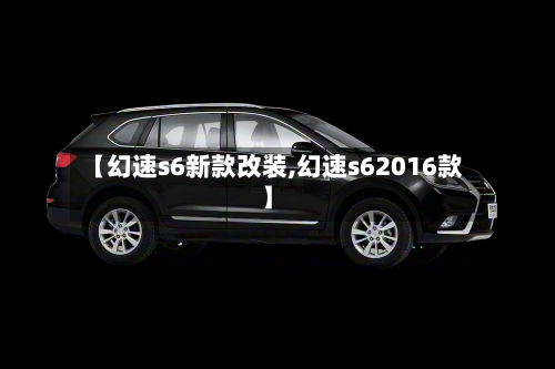【幻速s6新款改装,幻速s62016款】-第2张图片