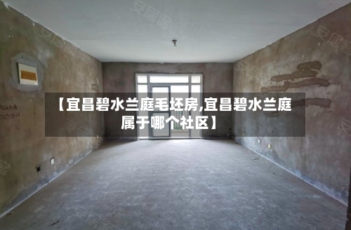 【宜昌碧水兰庭毛坯房,宜昌碧水兰庭属于哪个社区】