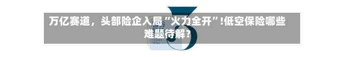 万亿赛道，头部险企入局“火力全开”!低空保险哪些难题待解？-第2张图片