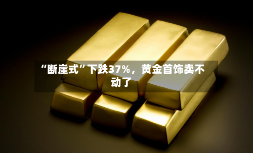 “断崖式”下跌37%	，黄金首饰卖不动了-第3张图片