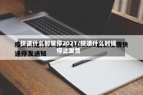 快递什么时候停2021/快递什么时候停止发货