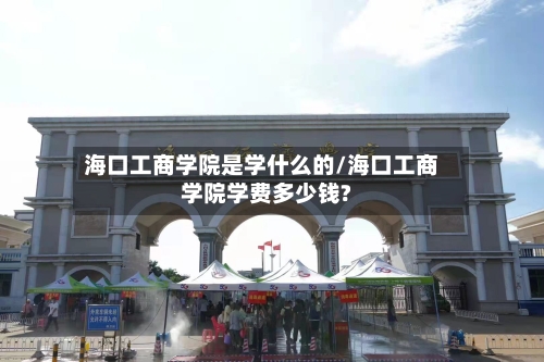 海口工商学院是学什么的/海口工商学院学费多少钱?-第2张图片