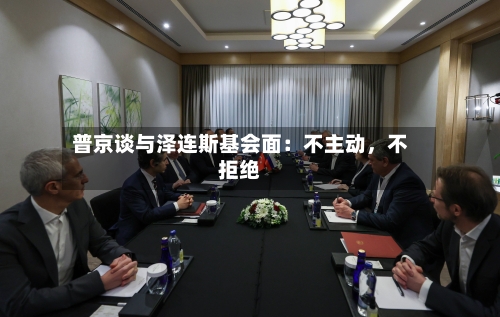 普京谈与泽连斯基会面：不主动，不拒绝-第2张图片
