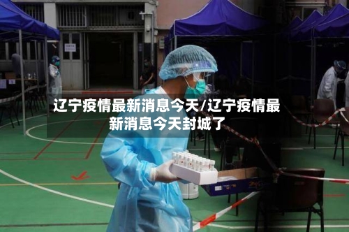 辽宁疫情最新消息今天/辽宁疫情最新消息今天封城了-第3张图片