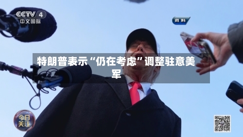 特朗普表示“仍在考虑”调整驻意美军