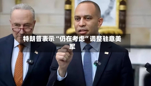 特朗普表示“仍在考虑”调整驻意美军-第3张图片