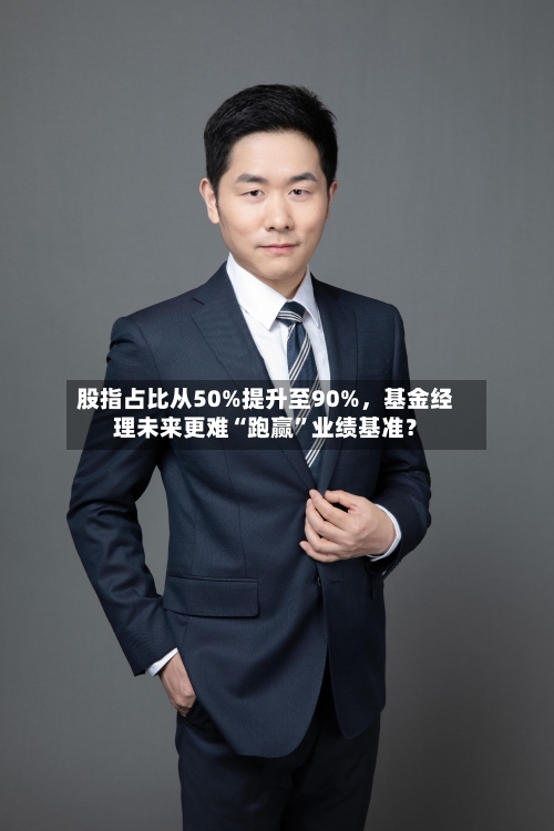 股指占比从50%提升至90%,基金经理未来更难“跑赢”业绩基准?