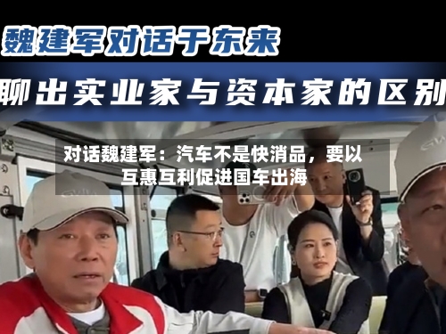 对话魏建军：汽车不是快消品，要以互惠互利促进国车出海-第2张图片