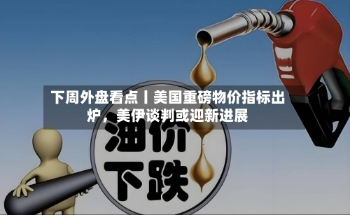 下周外盘看点丨美国重磅物价指标出炉，美伊谈判或迎新进展-第2张图片
