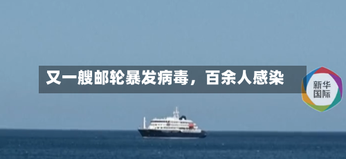 又一艘邮轮暴发病毒,百余人感染