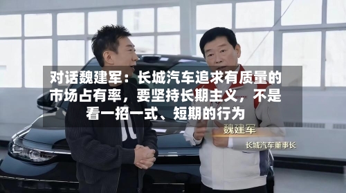 对话魏建军:长城汽车追求有质量的市场占有率,要坚持长期主义,不是看一招一式、短期的行为