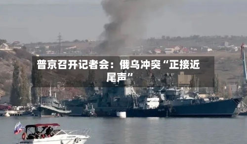 普京召开记者会：俄乌冲突“正接近尾声	”-第2张图片
