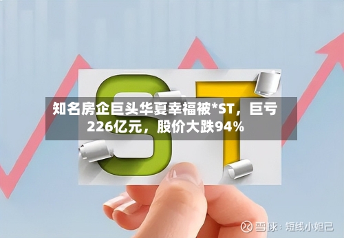 知名房企巨头华夏幸福被*ST，巨亏226亿元，股价大跌94%-第2张图片