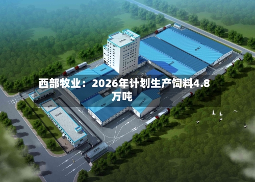 西部牧业:2026年计划生产饲料4.8万吨-第3张图片