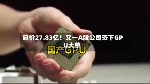 总价27.83亿!又一A股公司签下GPU大单-第2张图片
