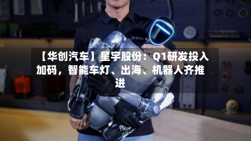 【华创汽车】星宇股份：Q1研发投入加码，智能车灯、出海	、机器人齐推进-第3张图片