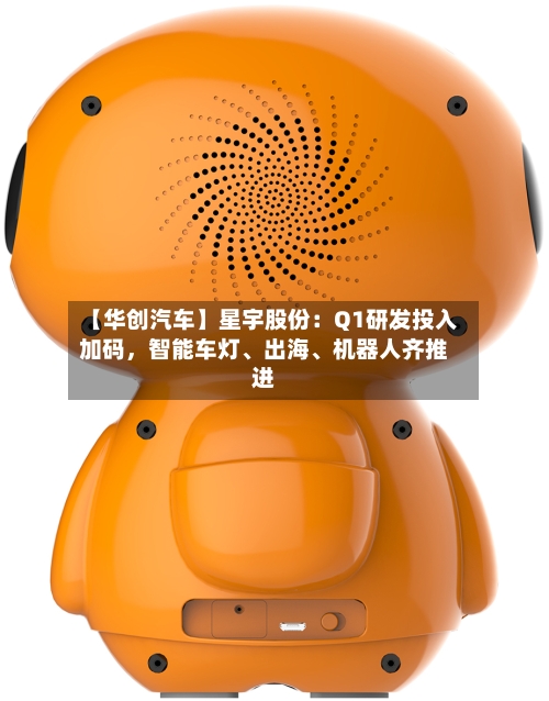 【华创汽车】星宇股份：Q1研发投入加码，智能车灯、出海、机器人齐推进