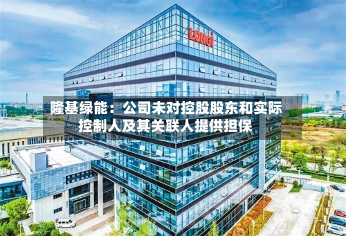 隆基绿能：公司未对控股股东和实际控制人及其关联人提供担保-第3张图片