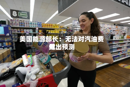 美国能源部长:无法对汽油费用
做出预测-第2张图片
