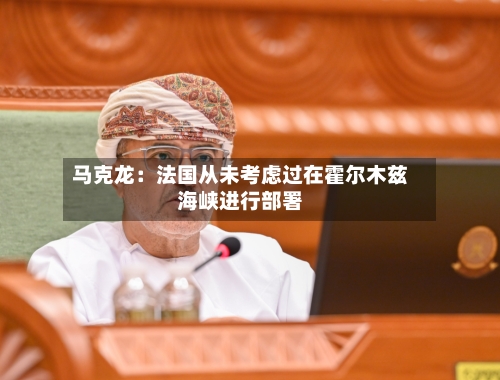 马克龙：法国从未考虑过在霍尔木兹海峡进行部署-第2张图片