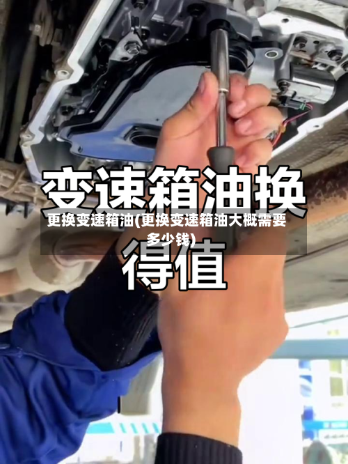 更换变速箱油(更换变速箱油大概需要多少钱)