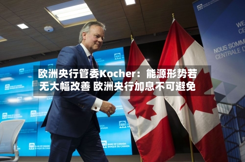欧洲央行管委Kocher：能源形势若无大幅改善 欧洲央行加息不可避免