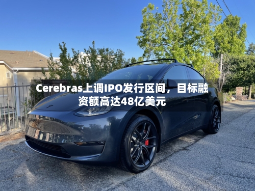 Cerebras上调IPO发行区间,目标融资额高达48亿美元