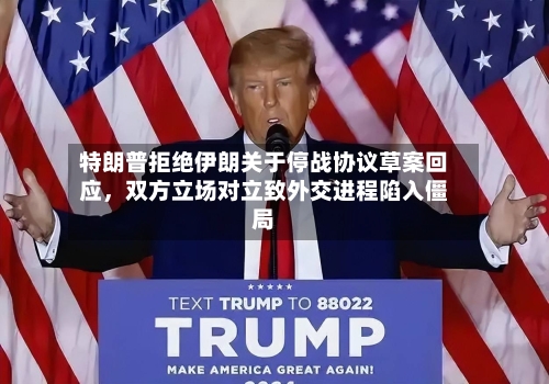 特朗普拒绝伊朗关于停战协议草案回应	，双方立场对立致外交进程陷入僵局-第2张图片