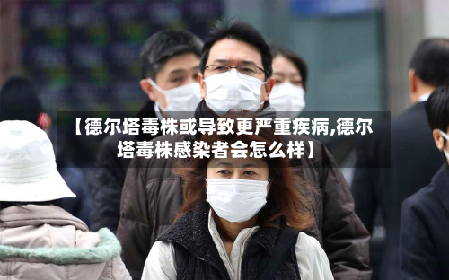 【德尔塔毒株或导致更严重疾病,德尔塔毒株感染者会怎么样】-第2张图片