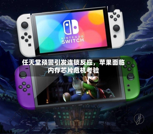 任天堂预警引发连锁反应,苹果面临内存芯片危机考验
