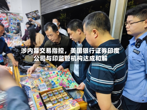 涉内幕交易指控，美国银行证券印度公司与印监管机构达成和解-第2张图片