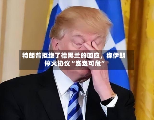 特朗普拒绝了德黑兰的回应,称伊朗停火协议“岌岌可危”