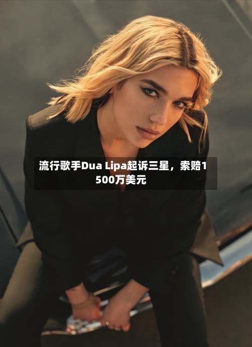 流行歌手Dua Lipa起诉三星	，索赔1500万美元-第2张图片