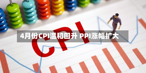 4月份CPI温和回升 PPI涨幅扩大