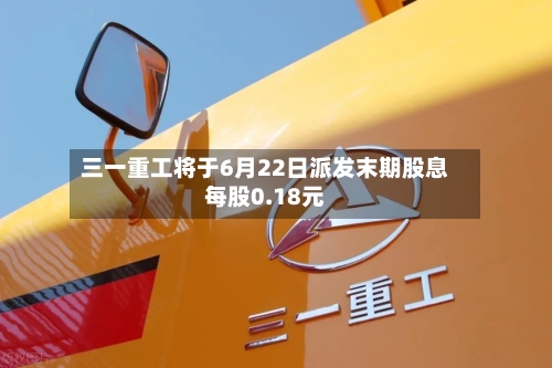 三一重工将于6月22日派发末期股息每股0.18元