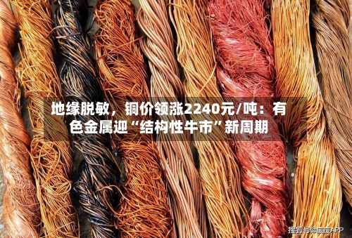 地缘脱敏，铜价领涨2240元/吨：有色金属迎“结构性牛市”新周期-第2张图片