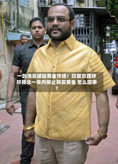 一则消息撼动黄金市场!印度总理呼吁民众一年内停止购买黄金 怎么回事?