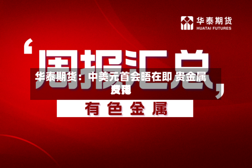 华泰期货:中美元首会晤在即 贵金属费用
反弹