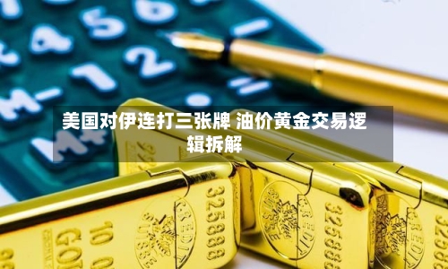 美国对伊连打三张牌 油价黄金交易逻辑拆解