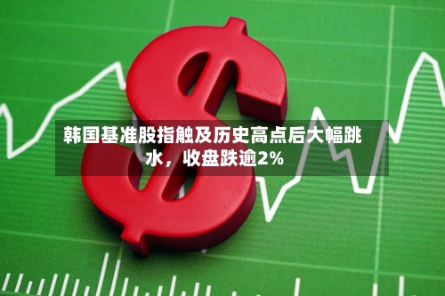 韩国基准股指触及历史高点后大幅跳水,收盘跌逾2%