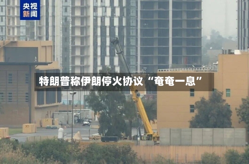 特朗普称伊朗停火协议 “奄奄一息”