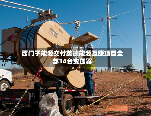 西门子能源交付英德能源互联项目全部14台变压器